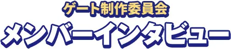 ゲート制作委員会 メンバーインタビュー