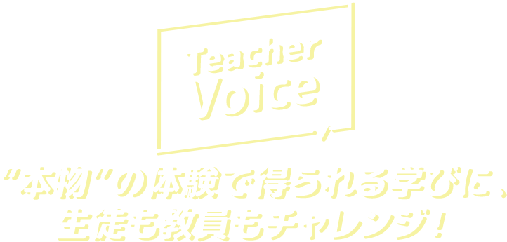 TeacherVoice “本物”の体験で得られる学びに、生徒も教員もチャレンジ！