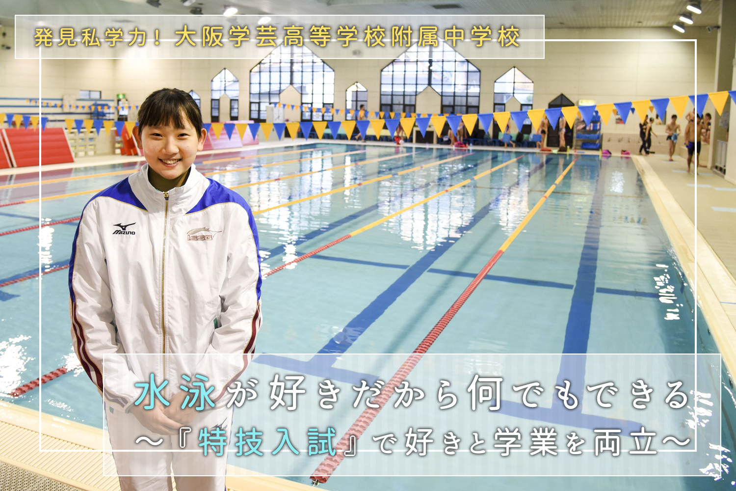 発見私学力！ 大阪学芸高等学校附属中学校 水泳が好きだから何でもできる～『特技入試』で好きと学業を両立～