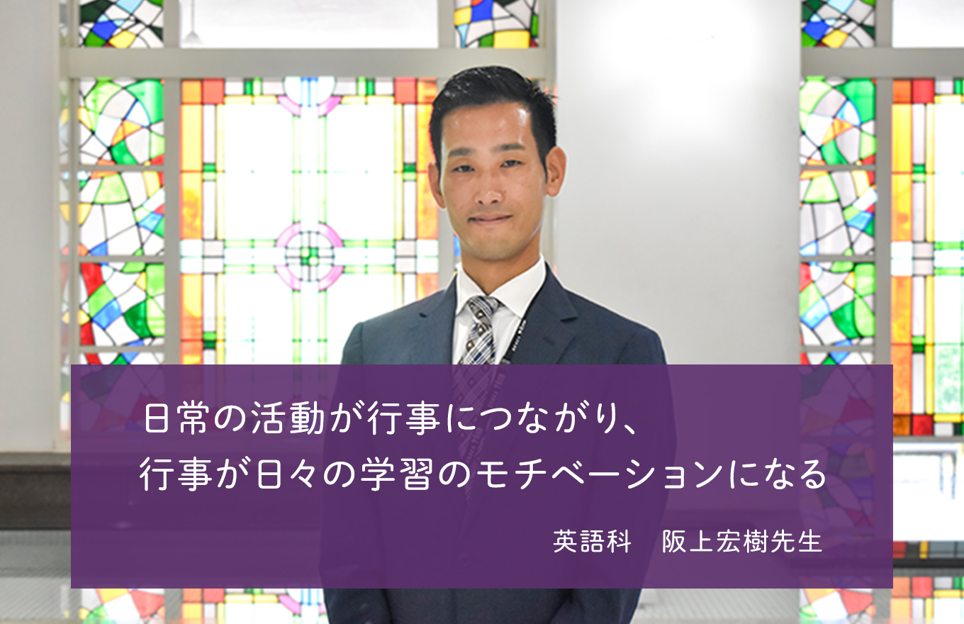 日常の活動が行事につながり、行事が日々の学習のモチベーションになる 英語科 阪上宏樹先生