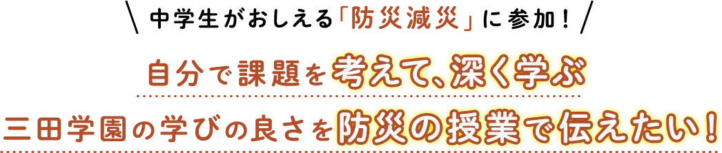 中学生がおしえる「防災減災」に参加！ 自分で課題を考えて、深く学ぶ 三田学園の学びの良さを防災の授業で伝えたい！