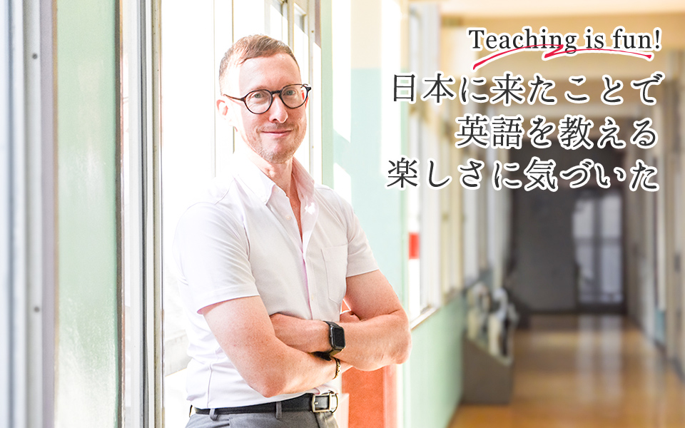Teaching is fun!日本に来たことで英語を教える楽しさに気づいた