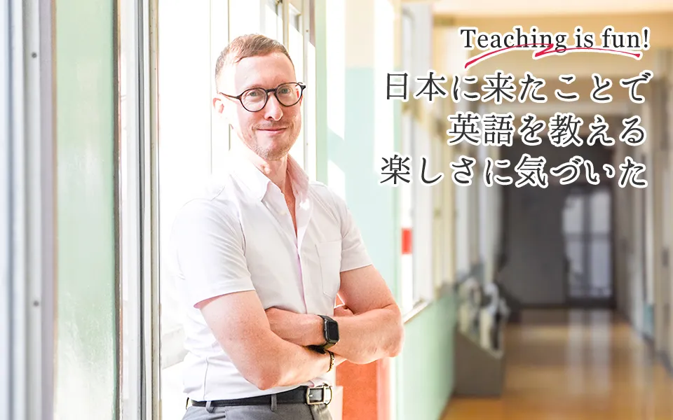 Teaching is fun!日本に来たことで英語を教える楽しさに気づいた