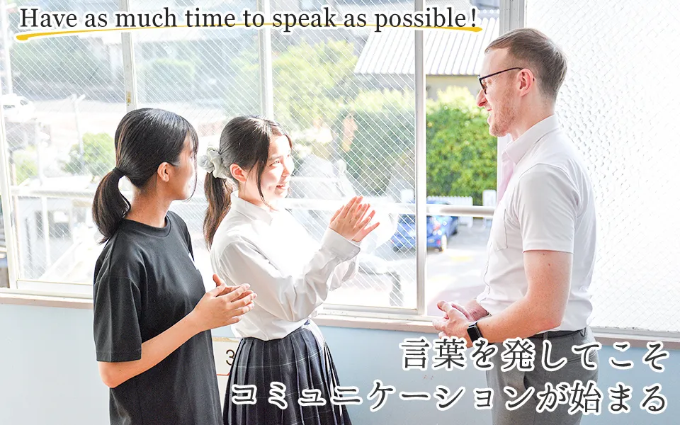 Have as much time to speak as possible !言葉を発してこそコミュニケーションが始まる